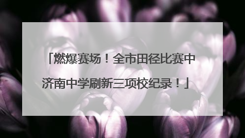 燃爆赛场！全市田径比赛中济南中学刷新三项校纪录！