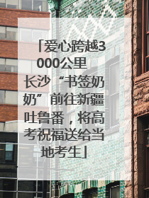 爱心跨越3000公里 长沙“书签奶奶”前往新疆吐鲁番，将高考祝福送给当地考生