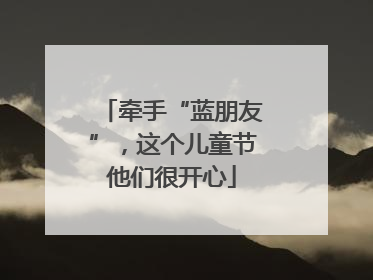 牵手“蓝朋友”，这个儿童节他们很开心