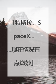 特斯拉、SpaceX……现在情况有点微妙