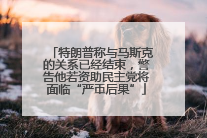 特朗普称与马斯克的关系已经结束，警告他若资助民主党将面临“严重后果”