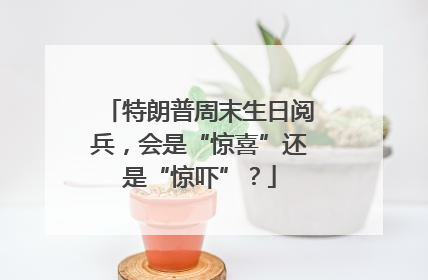 特朗普周末生日阅兵，会是“惊喜”还是“惊吓”？