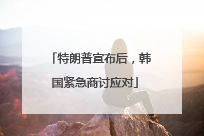 特朗普宣布后，韩国紧急商讨应对