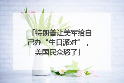 特朗普让美军给自己办“生日派对”，美国民众怒了