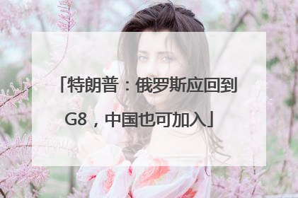 特朗普：俄罗斯应回到G8，中国也可加入