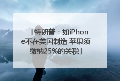特朗普：如iPhone不在美国制造 苹果须缴纳25%的关税