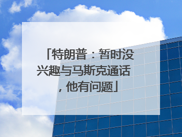 特朗普：暂时没兴趣与马斯克通话，他有问题