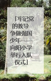 牢记党的教导 争做强国少年——向阳小学举行入队仪式