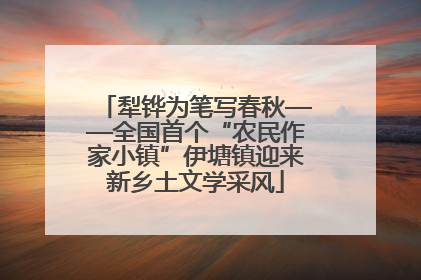 犁铧为笔写春秋——全国首个“农民作家小镇”伊塘镇迎来新乡土文学采风