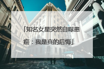知名女星突然自曝患癌：我是真的后悔