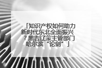 知识产权如何助力新时代东北全面振兴？黑吉辽蒙主管部门哈尔滨“论剑”