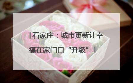 石家庄：城市更新让幸福在家门口“升级”