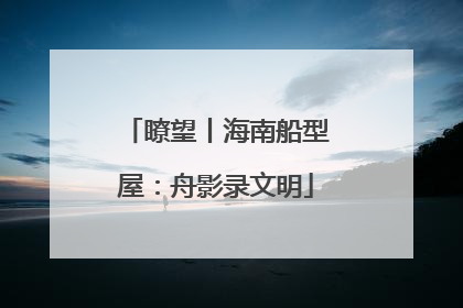 瞭望丨海南船型屋：舟影录文明