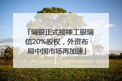 瑞银正式接棒工银瑞信20%股权，外资布局中国市场再加速