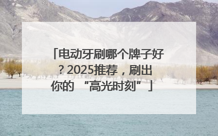 电动牙刷哪个牌子好？2025推荐，刷出你的 “高光时刻”