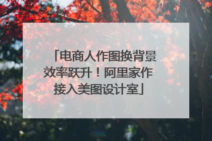 电商人作图换背景效率跃升！阿里家作接入美图设计室