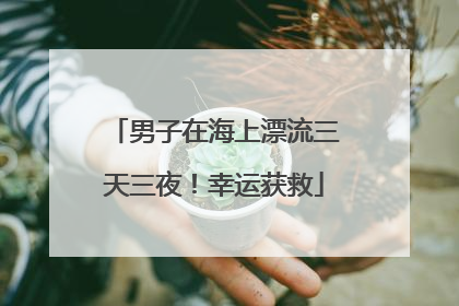 男子在海上漂流三天三夜！幸运获救