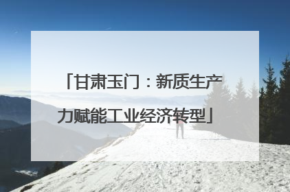 甘肃玉门：新质生产力赋能工业经济转型