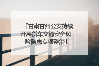 甘肃甘州公安持续开展货车交通安全风险隐患专项整治