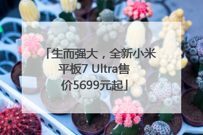 生而强大，全新小米平板7 Ultra售价5699元起