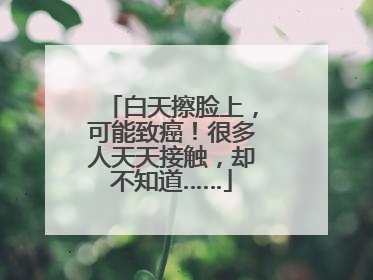 白天擦脸上，可能致癌！很多人天天接触，却不知道……