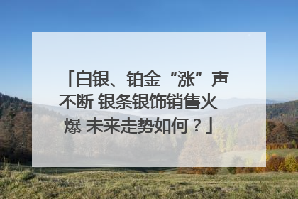 白银、铂金“涨”声不断 银条银饰销售火爆 未来走势如何？