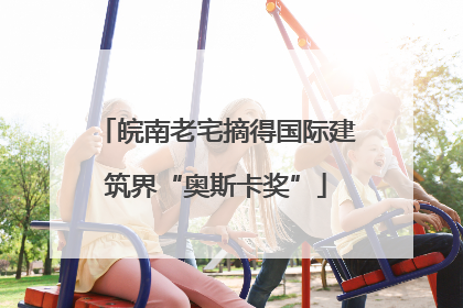 皖南老宅摘得国际建筑界“奥斯卡奖”