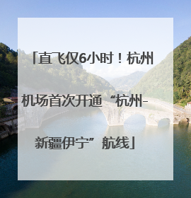 直飞仅6小时！杭州机场首次开通“杭州-新疆伊宁”航线