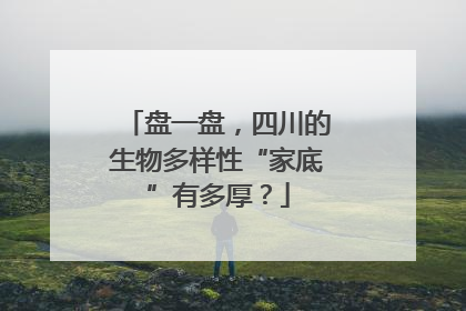 盘一盘，四川的生物多样性“家底”有多厚？