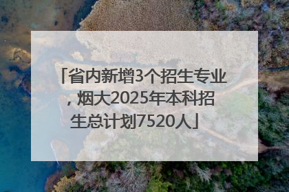 省内新增3个招生专业，烟大2025年本科招生总计划7520人