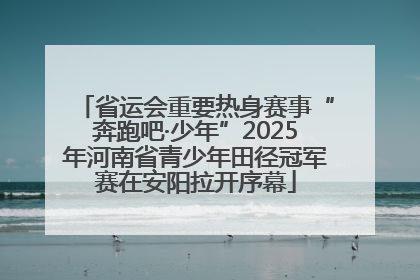 省运会重要热身赛事“奔跑吧·少年”2025年河南省青少年田径冠军赛在安阳拉开序幕