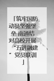 筑牢国防动员坚强堡垒 南通结对高校开展“五进融建”党员联训