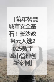 筑牢智慧城市安全基石！长沙政务云入选2025数字城市管理创新案例