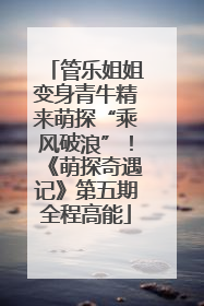 管乐姐姐变身青牛精来萌探“乘风破浪”！《萌探奇遇记》第五期全程高能