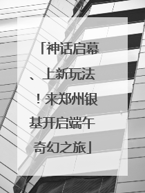 神话启幕、上新玩法！来郑州银基开启端午奇幻之旅
