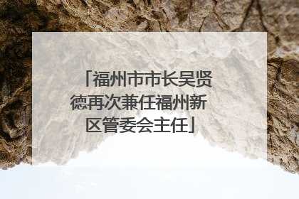 福州市市长吴贤德再次兼任福州新区管委会主任