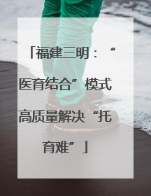 福建三明：“医育结合”模式高质量解决“托育难”