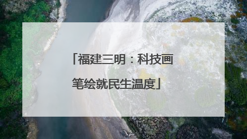 福建三明：科技画笔绘就民生温度