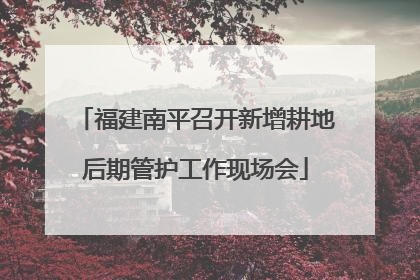 福建南平召开新增耕地后期管护工作现场会