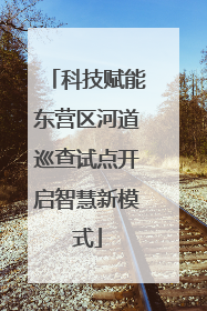 科技赋能东营区河道巡查试点开启智慧新模式