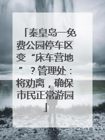 秦皇岛一免费公园停车区变“床车营地”？管理处：将劝离，确保市民正常游园