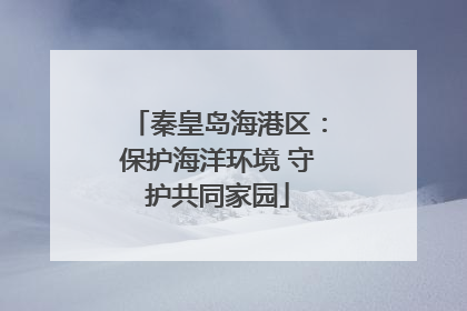 秦皇岛海港区：保护海洋环境 守护共同家园