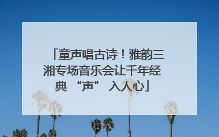 童声唱古诗！雅韵三湘专场音乐会让千年经典 “声” 入人心