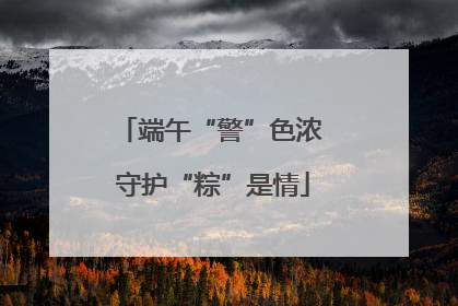 端午“警”色浓 守护“粽”是情