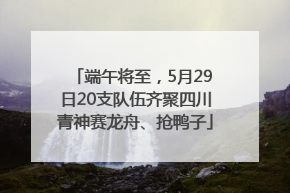 端午将至，5月29日20支队伍齐聚四川青神赛龙舟、抢鸭子