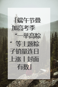 端午节叠加高考季 “一举高粽”等主题粽子销量连日上涨丨封面有数