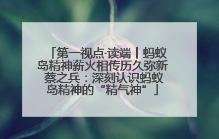 第一视点·读端丨蚂蚁岛精神薪火相传历久弥新 蔡之兵：深刻认识蚂蚁岛精神的“精气神”