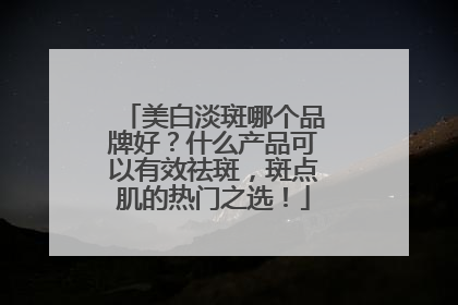 美白淡斑哪个品牌好？什么产品可以有效祛斑，斑点肌的热门之选！