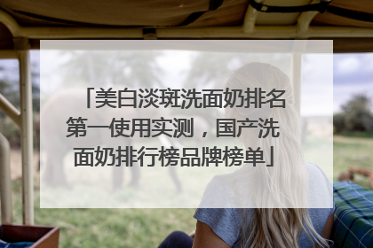 美白淡斑洗面奶排名第一使用实测，国产洗面奶排行榜品牌榜单