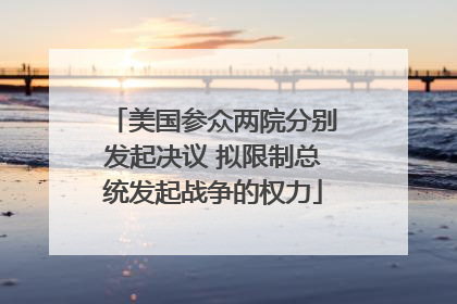 美国参众两院分别发起决议 拟限制总统发起战争的权力